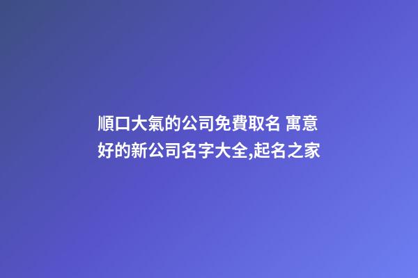順口大氣的公司免費取名 寓意好的新公司名字大全,起名之家-第1張-公司起名-玄機派
